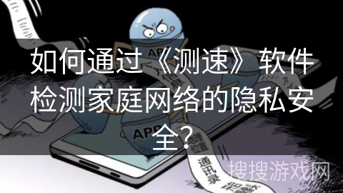 如何通过《测速》软件检测家庭网络的隐私安全？