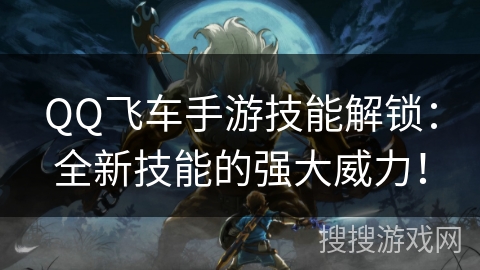 QQ飞车手游技能解锁：全新技能的强大威力！