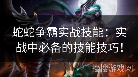 蛇蛇争霸实战技能：实战中必备的技能技巧！
