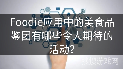 Foodie应用中的美食品鉴团有哪些令人期待的活动？