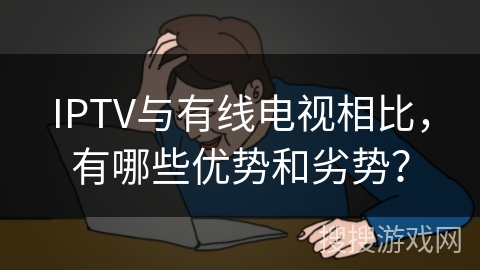 IPTV与有线电视相比，有哪些优势和劣势？