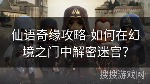 仙语奇缘攻略-如何在幻境之门中解密迷宫？