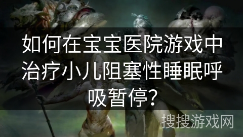 如何在宝宝医院游戏中治疗小儿阻塞性睡眠呼吸暂停？