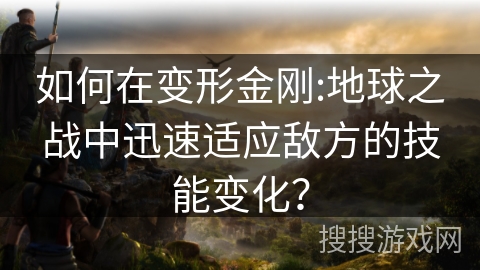 如何在变形金刚:地球之战中迅速适应敌方的技能变化？