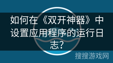 如何在《双开神器》中设置应用程序的运行日志? 如何在《双开神器》中设置应用程序的运行日志?
