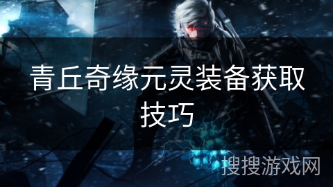 青丘奇缘元灵装备获取技巧