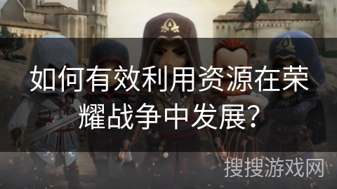 如何有效利用资源在荣耀战争中发展？