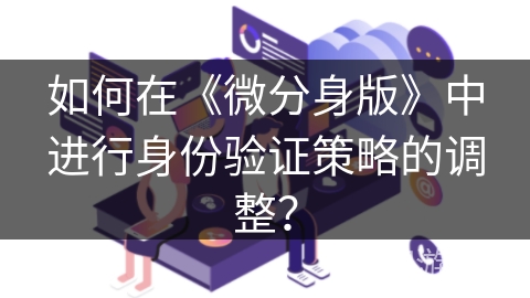 如何在《微分身版》中进行身份验证策略的调整? 如何在《微分身版》中进行身份验证策略的调整?