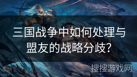 三国战争中如何处理与盟友的战略分歧？