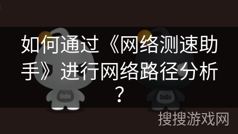 如何通过《网络测速助手》进行网络路径分析? 如何通过《网络测速助手》进行网络路径分析?