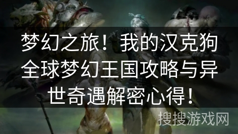 梦幻之旅！我的汉克狗全球梦幻王国攻略与异世奇遇解密心得！