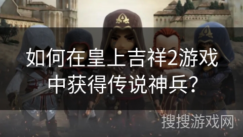 如何在皇上吉祥2游戏中获得传说神兵？