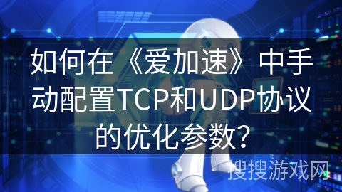如何在《爱加速》中手动配置TCP和UDP协议的优化参数？
