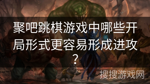 聚吧跳棋游戏中哪些开局形式更容易形成进攻？