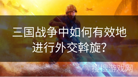 三国战争中如何有效地进行外交斡旋？