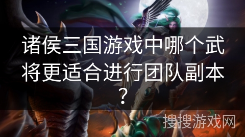 诸侯三国游戏中哪个武将更适合进行团队副本？