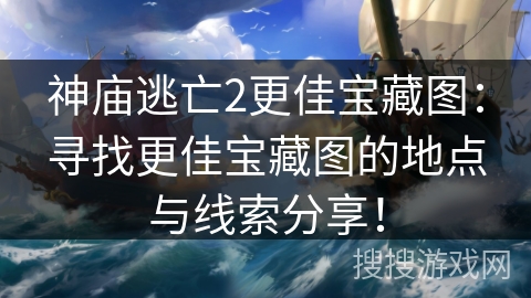 神庙逃亡2更佳宝藏图:寻找更佳宝藏图的地点与线索分享! 神庙逃亡2更佳宝藏图:寻找更佳宝藏图的地点与线索分享!