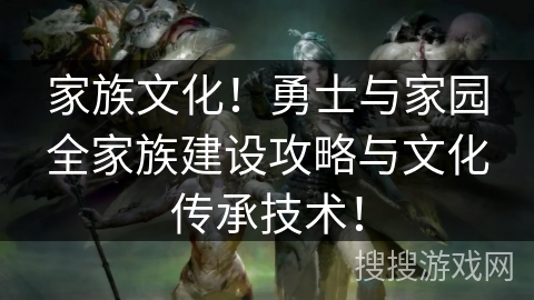 家族文化！勇士与家园全家族建设攻略与文化传承技术！