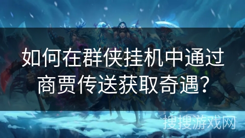 如何在群侠挂机中通过商贾传送获取奇遇？