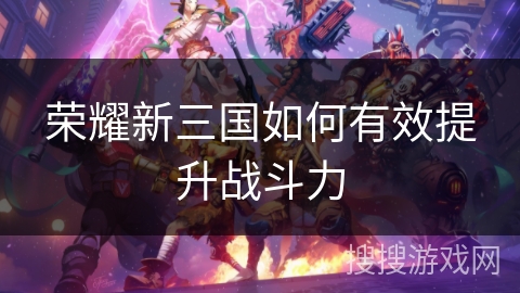 荣耀新三国如何有效提升战斗力