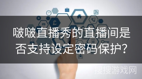 啵啵直播秀的直播间是否支持设定密码保护？