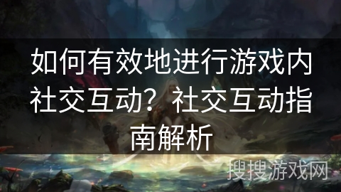 如何有效地进行游戏内社交互动？社交互动指南解析