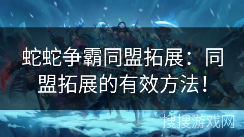 蛇蛇争霸同盟拓展：同盟拓展的有效方法！