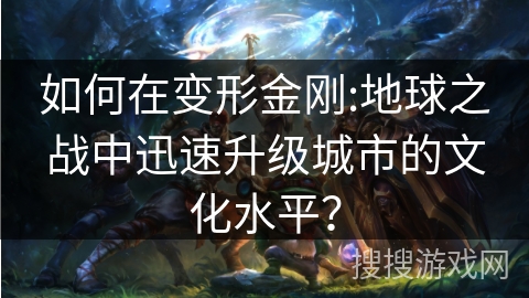 如何在变形金刚:地球之战中迅速升级城市的文化水平? 如何在变形金刚:地球之战中迅速升级城市的文化水平?