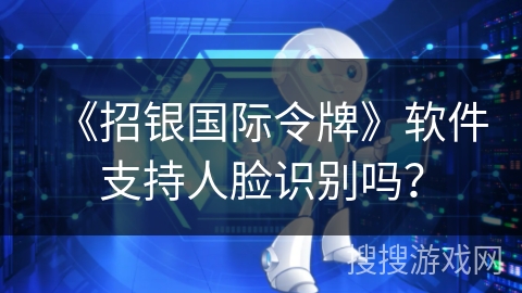 《招银国际令牌》软件支持人脸识别吗? 《招银国际令牌》软件支持人脸识别吗?
