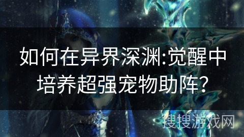 如何在异界深渊:觉醒中培养超强宠物助阵? 如何在异界深渊:觉醒中培养超强宠物助阵?