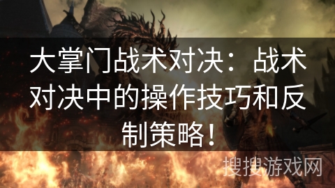 大掌门战术对决:战术对决中的操作技巧和反制策略! 大掌门战术对决:战术对决中的操作技巧和反制策略!