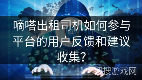 嘀嗒出租司机如何参与平台的用户反馈和建议收集？
