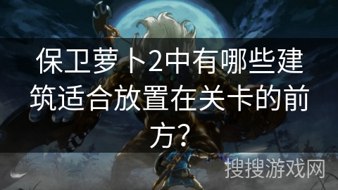 保卫萝卜2中有哪些建筑适合放置在关卡的前方? 保卫萝卜2中有哪些建筑适合放置在关卡的前方?