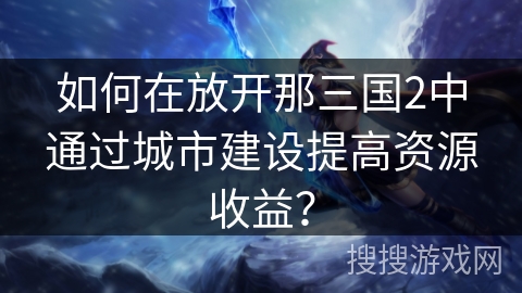 如何在放开那三国2中通过城市建设提高资源收益？