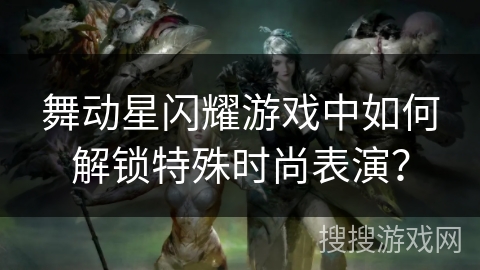 舞动星闪耀游戏中如何解锁特殊时尚表演？