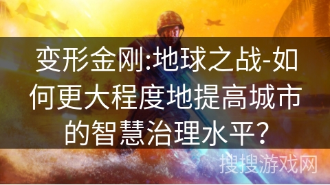 变形金刚:地球之战-如何更大程度地提高城市的智慧治理水平? 变形金刚:地球之战-如何更大程度地提高城市的智慧治理水平?