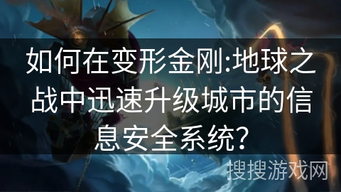 如何在变形金刚:地球之战中迅速升级城市的信息安全系统？