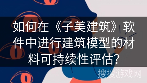 如何在《子美建筑》软件中进行建筑模型的材料可持续性评估? 如何在《子美建筑》软件中进行建筑模型的材料可持续性评估?