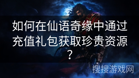 如何在仙语奇缘中通过充值礼包获取珍贵资源? 如何在仙语奇缘中通过充值礼包获取珍贵资源?
