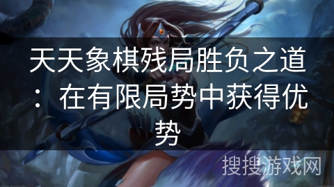 天天象棋残局胜负之道:在有限局势中获得优势 天天象棋残局胜负之道:在有限局势中获得优势