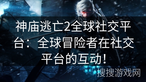 神庙逃亡2全球社交平台:全球冒险者在社交平台的互动! 神庙逃亡2全球社交平台:全球冒险者在社交平台的互动!