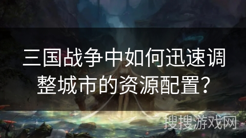 三国战争中如何迅速调整城市的资源配置? 三国战争中如何迅速调整城市的资源配置?