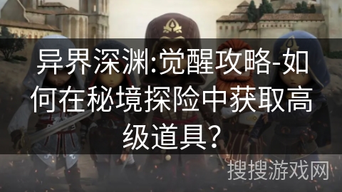 异界深渊:觉醒攻略-如何在秘境探险中获取高级道具? 异界深渊:觉醒攻略-如何在秘境探险中获取高级道具?
