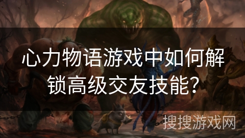 心力物语游戏中如何解锁高级交友技能？