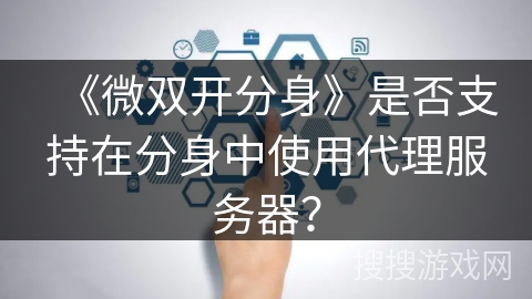 《微双开分身》是否支持在分身中使用代理服务器? 《微双开分身》是否支持在分身中使用代理服务器?