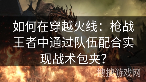 如何在穿越火线:枪战王者中通过队伍配合实现战术包夹? 如何在穿越火线:枪战王者中通过队伍配合实现战术包夹?