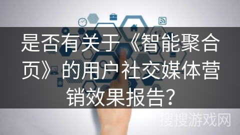 是否有关于《智能聚合页》的用户社交媒体营销效果报告? 是否有关于《智能聚合页》的用户社交媒体营销效果报告?