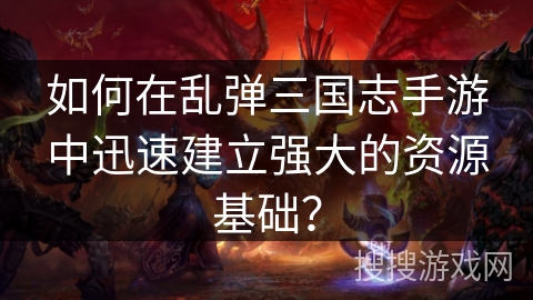 如何在乱弹三国志手游中迅速建立强大的资源基础? 如何在乱弹三国志手游中迅速建立强大的资源基础?