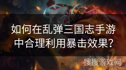 如何在乱弹三国志手游中合理利用暴击效果? 如何在乱弹三国志手游中合理利用暴击效果?