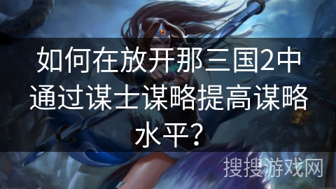 如何在放开那三国2中通过谋士谋略提高谋略水平？